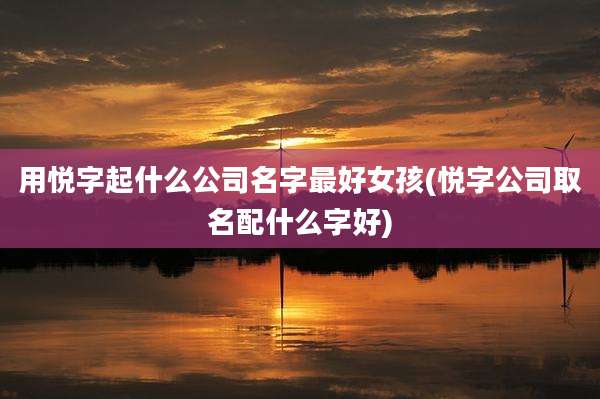 用悦字起什么公司名字最好女孩(悦字公司取名配什么字好)