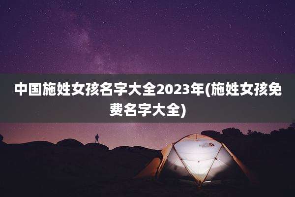 中国施姓女孩名字大全2023年(施姓女孩免费名字大全)