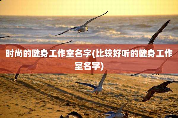 时尚的健身工作室名字(比较好听的健身工作室名字)