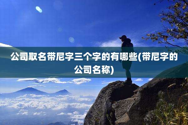 公司取名带尼字三个字的有哪些(带尼字的公司名称)