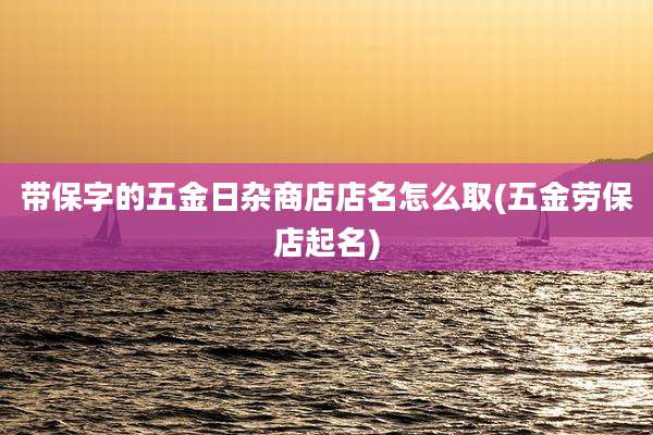 带保字的五金日杂商店店名怎么取(五金劳保店起名)