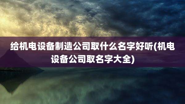 给机电设备制造公司取什么名字好听(机电设备公司取名字大全)