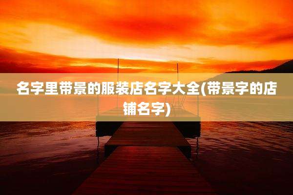 名字里带景的服装店名字大全(带景字的店铺名字)