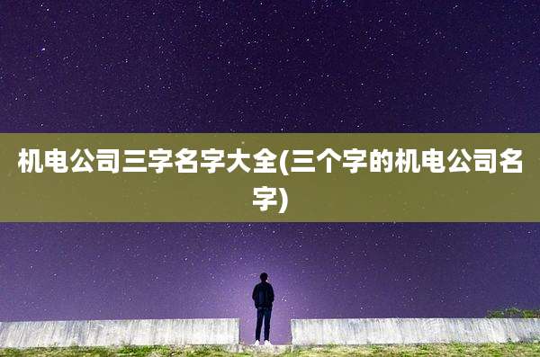 机电公司三字名字大全(三个字的机电公司名字)