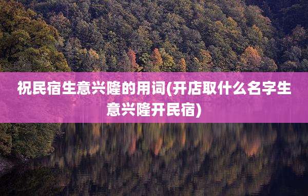 祝民宿生意兴隆的用词(开店取什么名字生意兴隆开民宿)