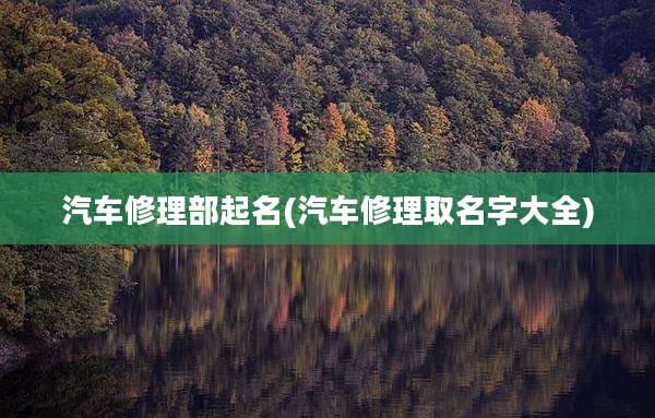 汽车修理部起名(汽车修理取名字大全)