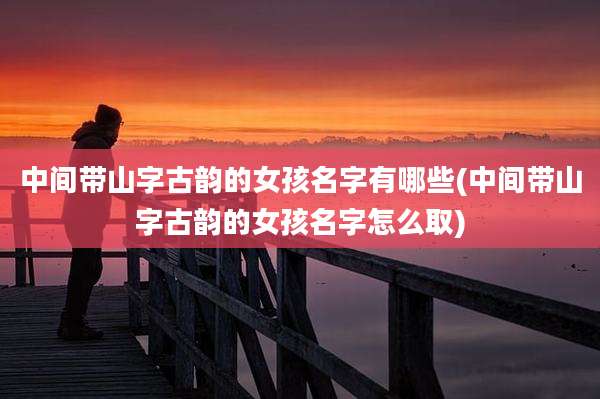 中间带山字古韵的女孩名字有哪些(中间带山字古韵的女孩名字怎么取)