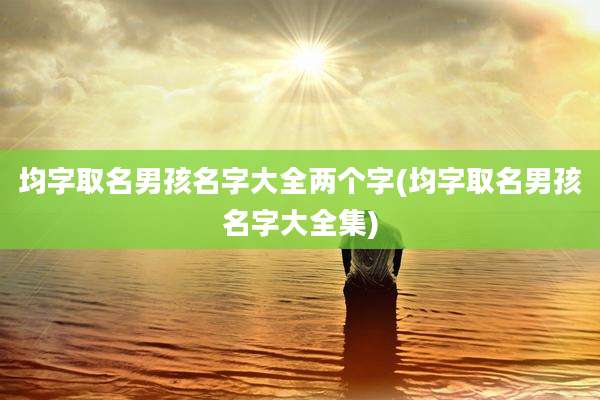均字取名男孩名字大全两个字(均字取名男孩名字大全集)