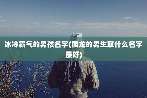 冰冷霸气的男孩名字(属龙的男生取什么名字最好)