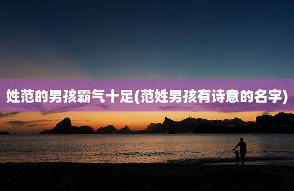 姓范的男孩霸气十足(范姓男孩有诗意的名字)