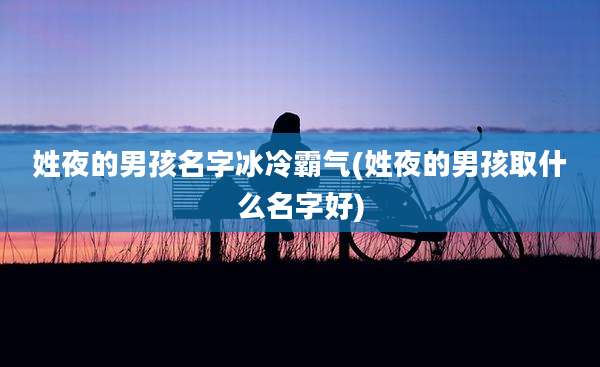 姓夜的男孩名字冰冷霸气(姓夜的男孩取什么名字好)