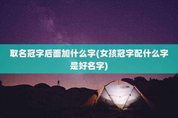 取名冠字后面加什么字(女孩冠字配什么字是好名字)