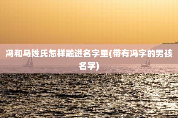 冯和马姓氏怎样融进名字里(带有冯字的男孩名字)