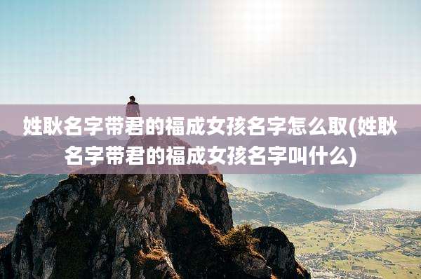 姓耿名字带君的福成女孩名字怎么取(姓耿名字带君的福成女孩名字叫什么)