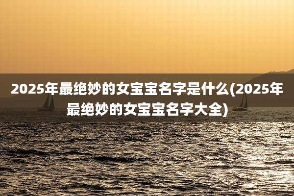 2025年最绝妙的女宝宝名字是什么(2025年最绝妙的女宝宝名字大全)