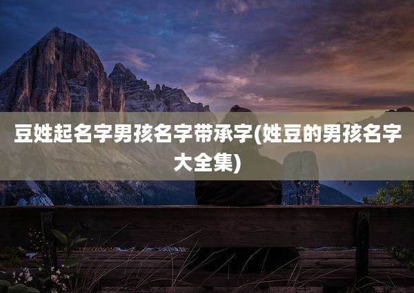 豆姓起名字男孩名字带承字(姓豆的男孩名字大全集)