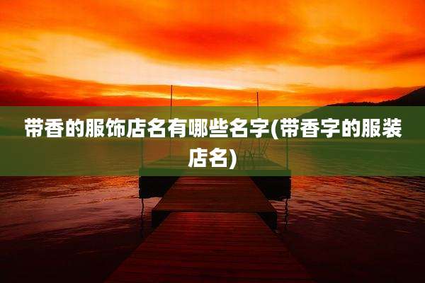 带香的服饰店名有哪些名字(带香字的服装店名)