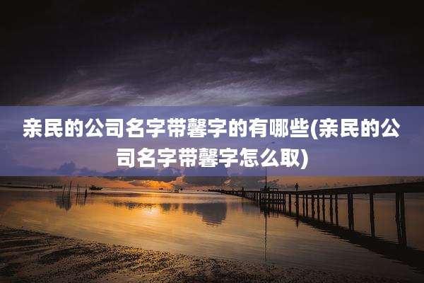 亲民的公司名字带馨字的有哪些(亲民的公司名字带馨字怎么取)