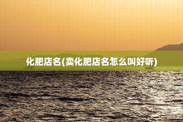 化肥店名(卖化肥店名怎么叫好听)