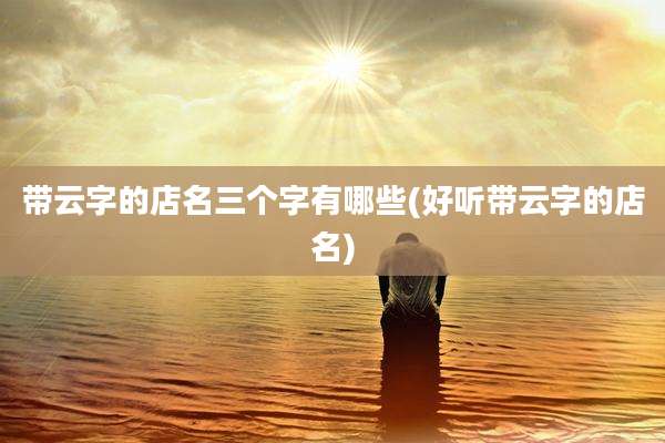 带云字的店名三个字有哪些(好听带云字的店名)