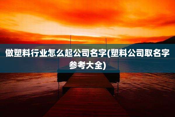 做塑料行业怎么起公司名字(塑料公司取名字参考大全)