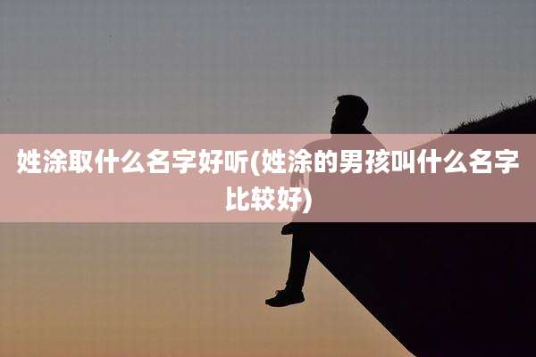 姓涂取什么名字好听(姓涂的男孩叫什么名字比较好)