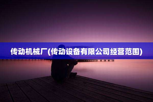 传动机械厂(传动设备有限公司经营范围)