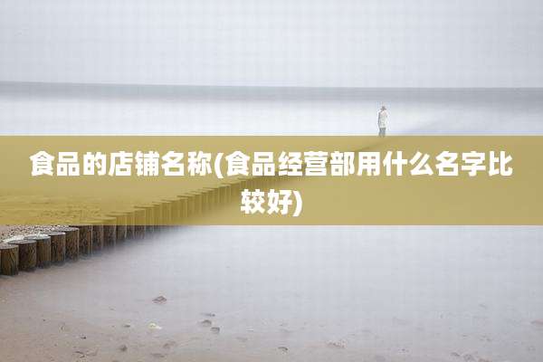 食品的店铺名称(食品经营部用什么名字比较好)