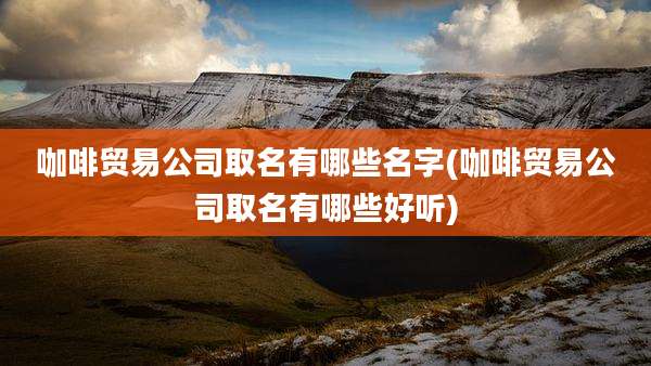 咖啡贸易公司取名有哪些名字(咖啡贸易公司取名有哪些好听)
