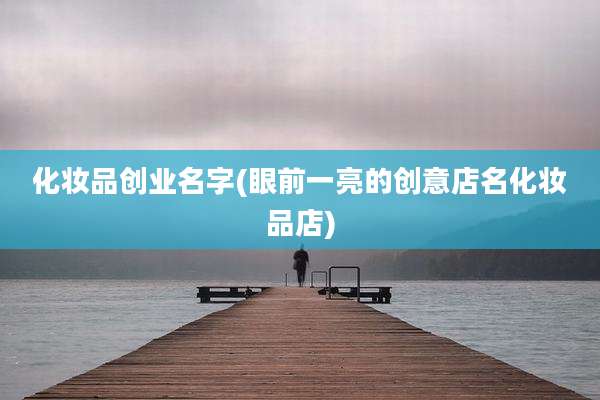 化妆品创业名字(眼前一亮的创意店名化妆品店)