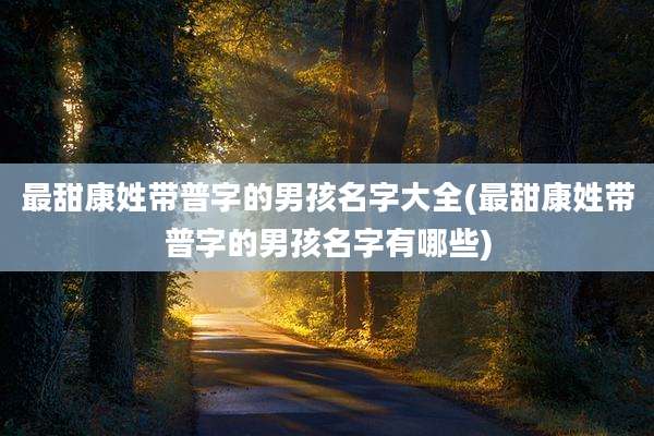最甜康姓带普字的男孩名字大全(最甜康姓带普字的男孩名字有哪些)