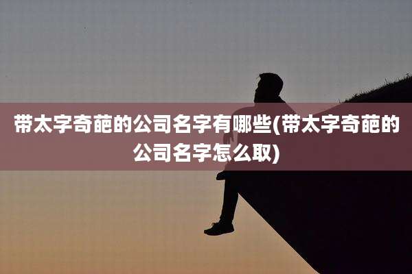 带太字奇葩的公司名字有哪些(带太字奇葩的公司名字怎么取)