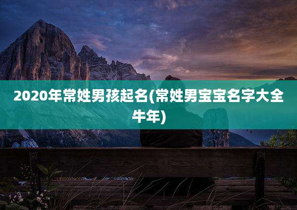 2020年常姓男孩起名(常姓男宝宝名字大全牛年)