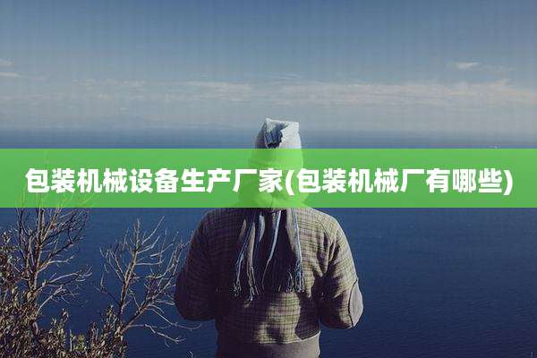 包装机械设备生产厂家(包装机械厂有哪些)