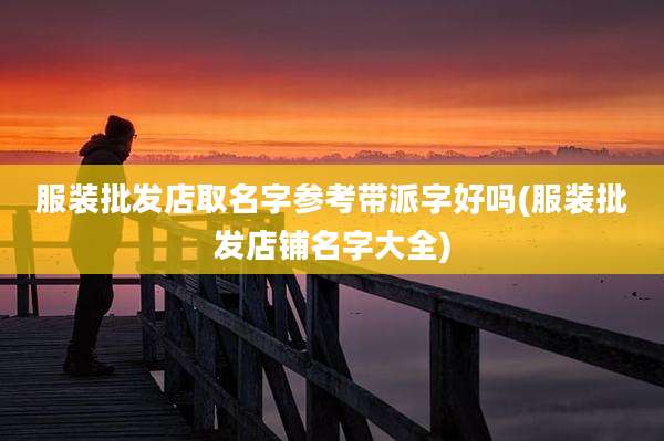 服装批发店取名字参考带派字好吗(服装批发店铺名字大全)