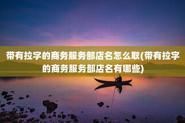 带有拉字的商务服务部店名怎么取(带有拉字的商务服务部店名有哪些)