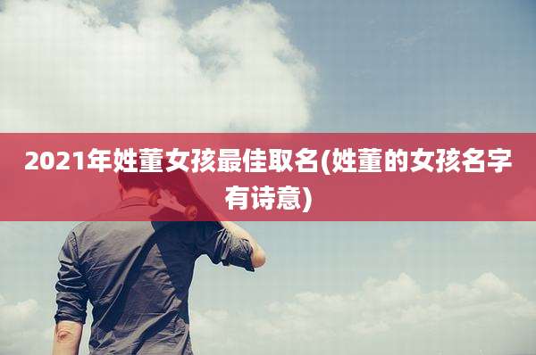 2021年姓董女孩最佳取名(姓董的女孩名字有诗意)