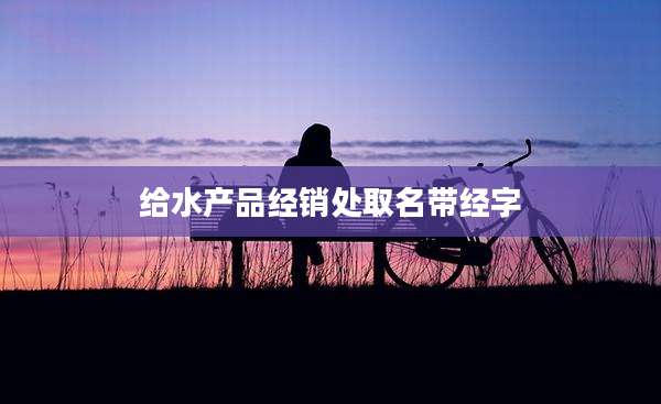 给水产品经销处取名带经字
