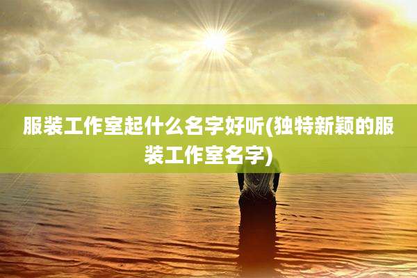 服装工作室起什么名字好听(独特新颖的服装工作室名字)