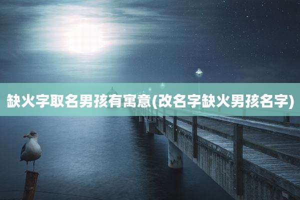 缺火字取名男孩有寓意(改名字缺火男孩名字)