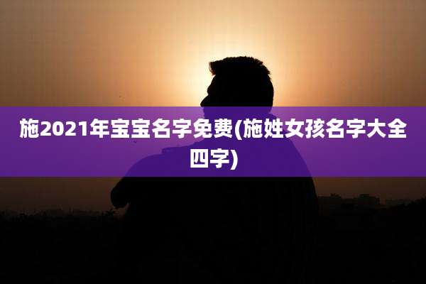 施2021年宝宝名字免费(施姓女孩名字大全四字)