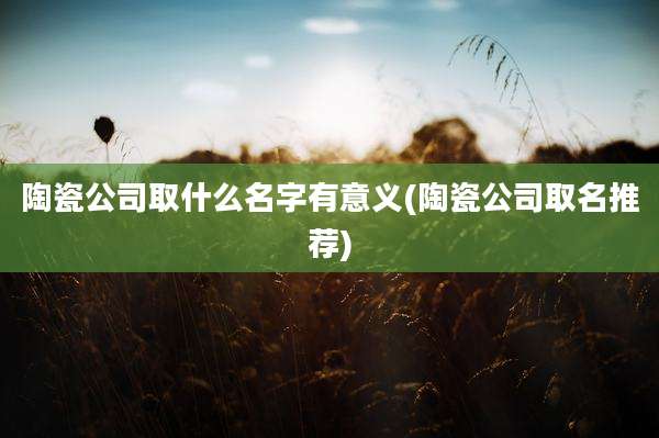 陶瓷公司取什么名字有意义(陶瓷公司取名推荐)