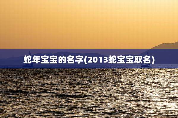蛇年宝宝的名字(2013蛇宝宝取名)