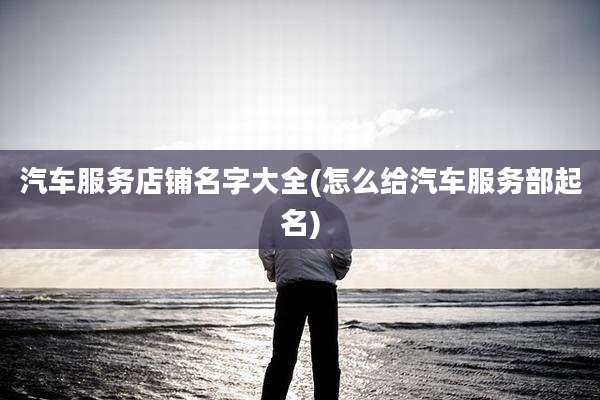 汽车服务店铺名字大全(怎么给汽车服务部起名)