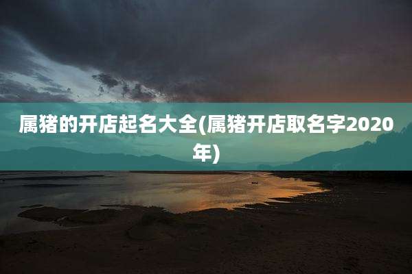属猪的开店起名大全(属猪开店取名字2020年)