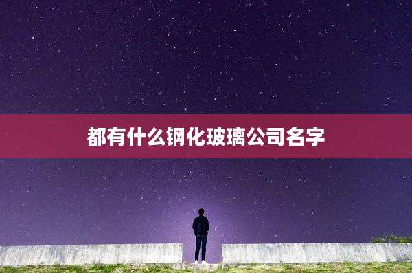 都有什么钢化玻璃公司名字