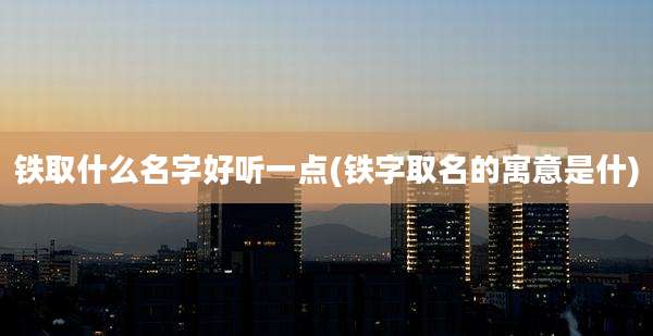 铁取什么名字好听一点(铁字取名的寓意是什)