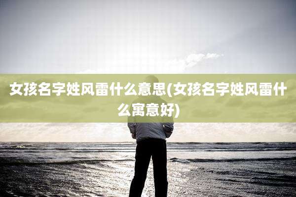 女孩名字姓风雷什么意思(女孩名字姓风雷什么寓意好)