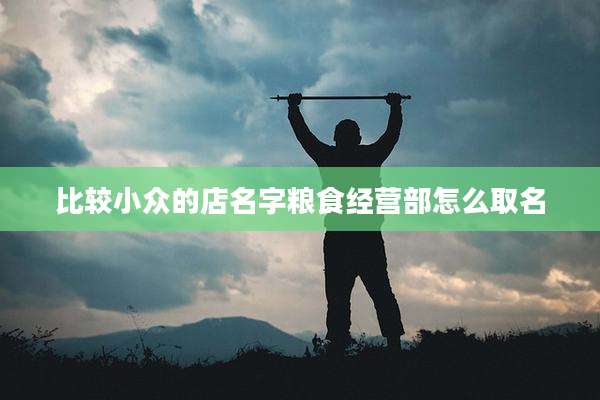比较小众的店名字粮食经营部怎么取名