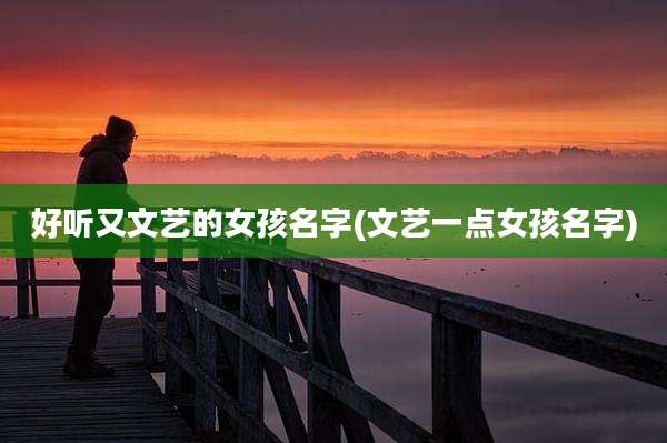 好听又文艺的女孩名字(文艺一点女孩名字)